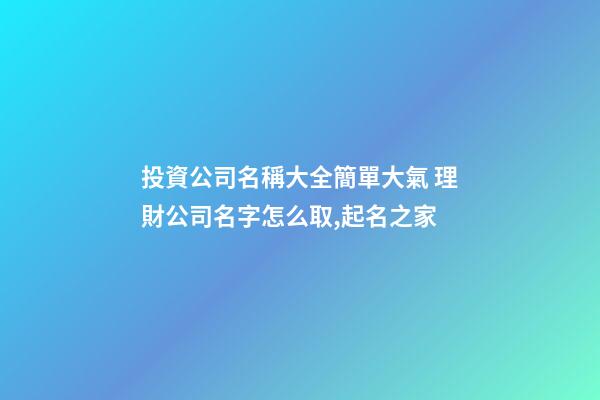 投資公司名稱大全簡單大氣 理財公司名字怎么取,起名之家-第1張-公司起名-玄機派